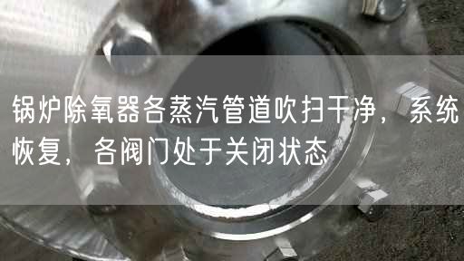 鍋爐除氧器各蒸汽管道吹掃干凈，系統(tǒng)恢復(fù)，各閥門處于關(guān)閉狀態(tài)