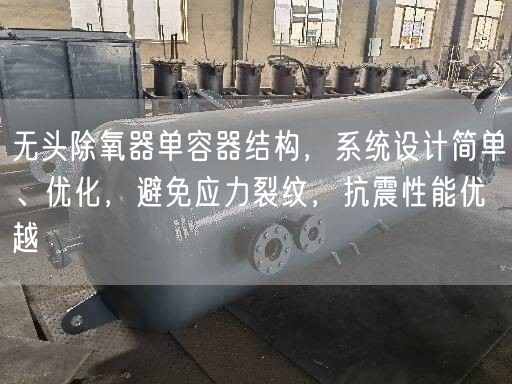 無頭除氧器單容器結(jié)構(gòu)，系統(tǒng)設(shè)計簡單、優(yōu)化，避遙遙應(yīng)力裂紋，抗震遙遙能優(yōu)越